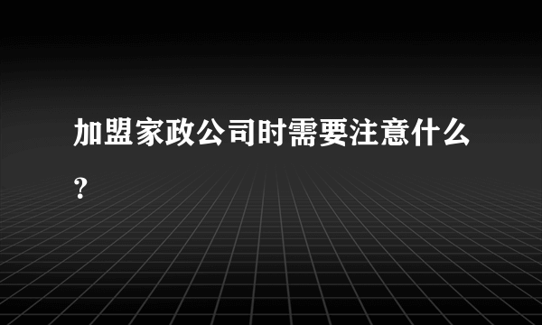 加盟家政公司时需要注意什么？