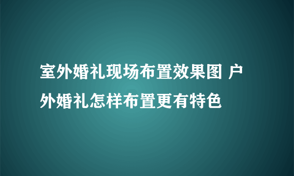 室外婚礼现场布置效果图 户外婚礼怎样布置更有特色