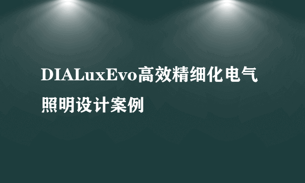 DIALuxEvo高效精细化电气照明设计案例