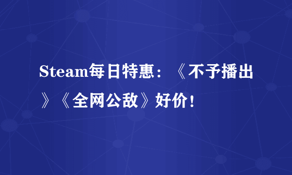 Steam每日特惠：《不予播出》《全网公敌》好价！