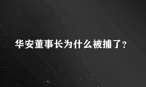 华安董事长为什么被捕了？