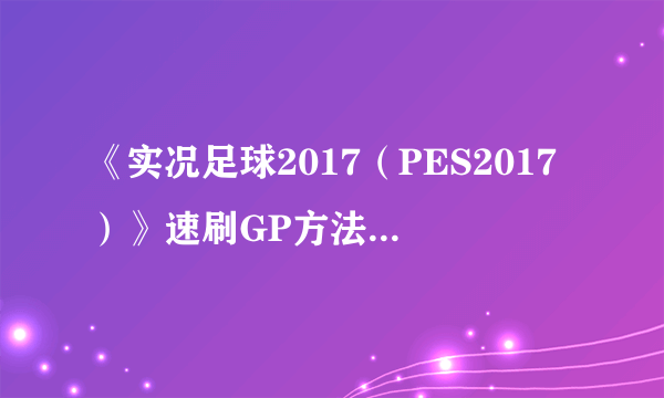 《实况足球2017（PES2017）》速刷GP方法 实况足球2017怎么刷GP