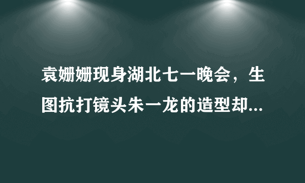 袁姗姗现身湖北七一晚会，生图抗打镜头朱一龙的造型却吸引到我，你怎么看？