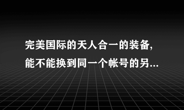 完美国际的天人合一的装备,能不能换到同一个帐号的另一个角色上面?