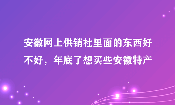 安徽网上供销社里面的东西好不好，年底了想买些安徽特产