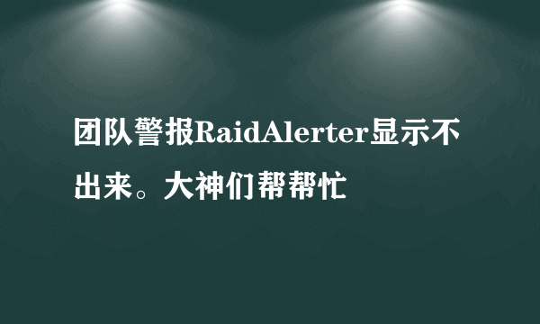 团队警报RaidAlerter显示不出来。大神们帮帮忙