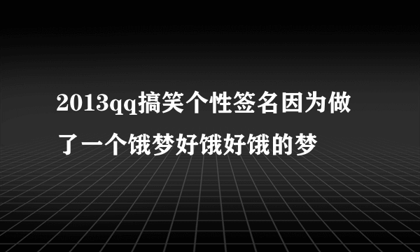 2013qq搞笑个性签名因为做了一个饿梦好饿好饿的梦