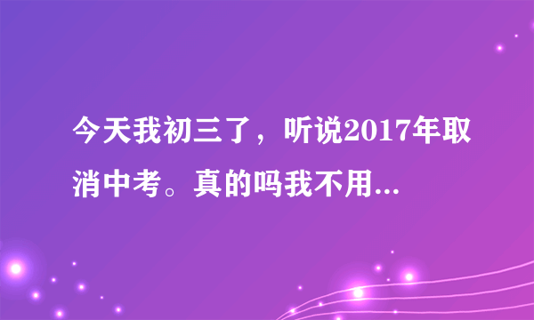 今天我初三了，听说2017年取消中考。真的吗我不用中考了吗