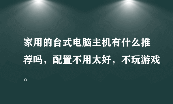 家用的台式电脑主机有什么推荐吗，配置不用太好，不玩游戏。