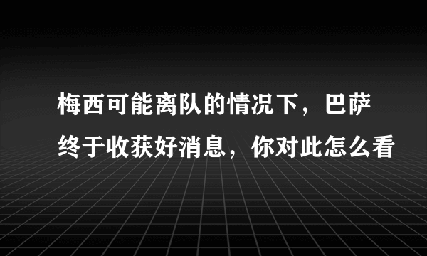 梅西可能离队的情况下，巴萨终于收获好消息，你对此怎么看