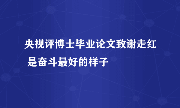 央视评博士毕业论文致谢走红 是奋斗最好的样子