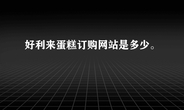 好利来蛋糕订购网站是多少。