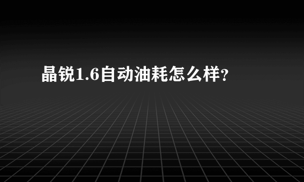 晶锐1.6自动油耗怎么样？