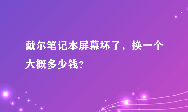 戴尔笔记本屏幕坏了，换一个大概多少钱？