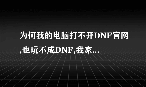 为何我的电脑打不开DNF官网,也玩不成DNF,我家里的电脑就可以开DNF官网,也玩的成DNF。