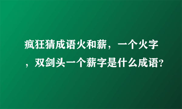 疯狂猜成语火和薪，一个火字，双剑头一个薪字是什么成语？