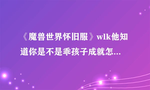 《魔兽世界怀旧服》wlk他知道你是不是乖孩子成就怎么做攻略