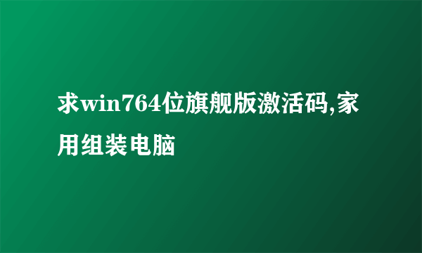 求win764位旗舰版激活码,家用组装电脑