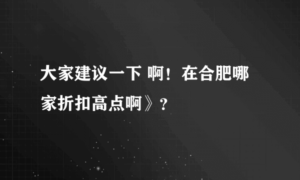 大家建议一下 啊！在合肥哪家折扣高点啊》？