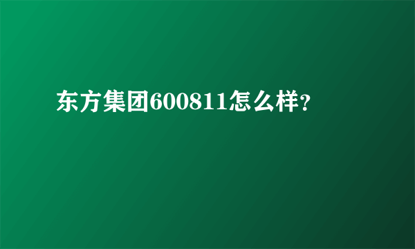 东方集团600811怎么样？