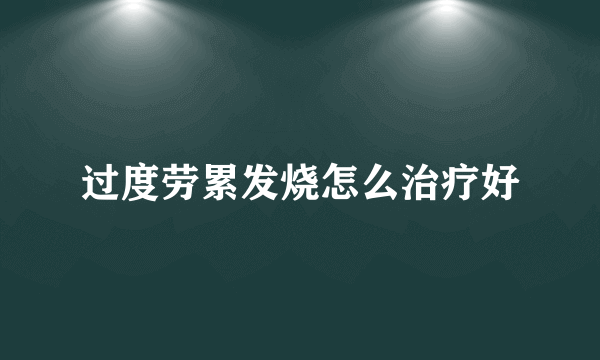 过度劳累发烧怎么治疗好