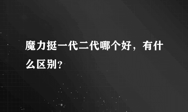 魔力挺一代二代哪个好，有什么区别？