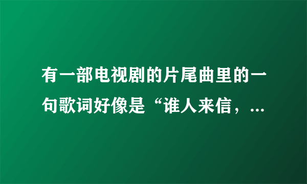 有一部电视剧的片尾曲里的一句歌词好像是“谁人来信，跟我说洛阳牡丹”求解啊？