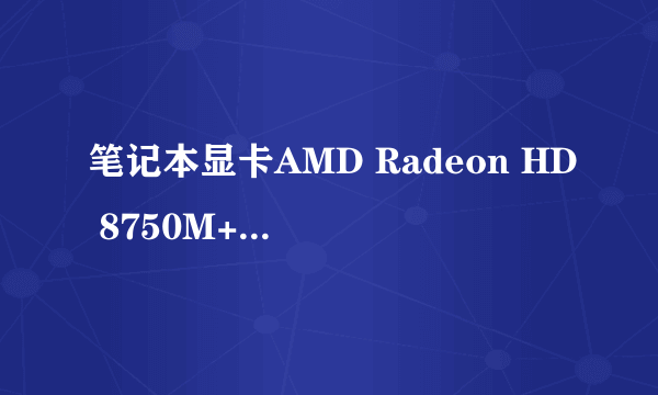 笔记本显卡AMD Radeon HD 8750M+Intel GMA HD 4600和 GT 730M比较哪个更好