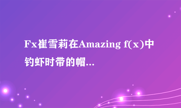 Fx崔雪莉在Amazing f(x)中钓虾时带的帽子哪里有卖？是什么牌子的？