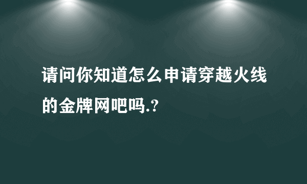 请问你知道怎么申请穿越火线的金牌网吧吗.?