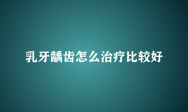 乳牙龋齿怎么治疗比较好