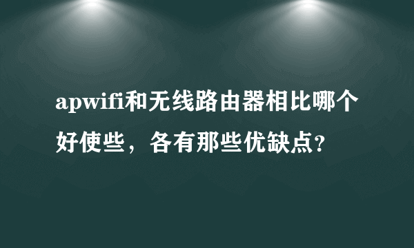 apwifi和无线路由器相比哪个好使些，各有那些优缺点？