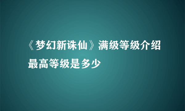 《梦幻新诛仙》满级等级介绍 最高等级是多少