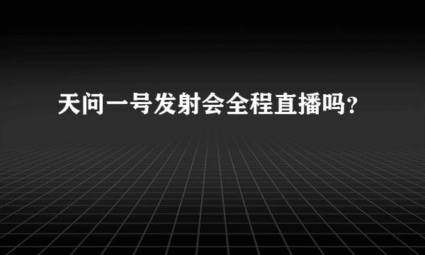 天问一号发射会全程直播吗？