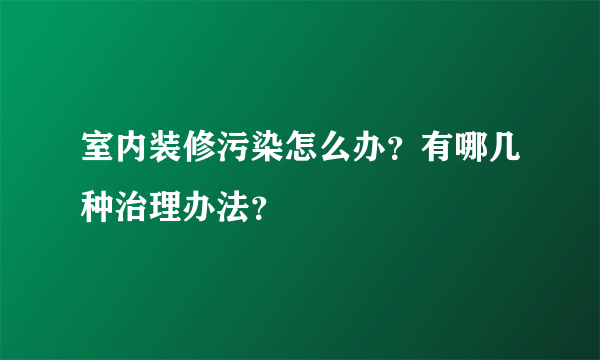 室内装修污染怎么办？有哪几种治理办法？