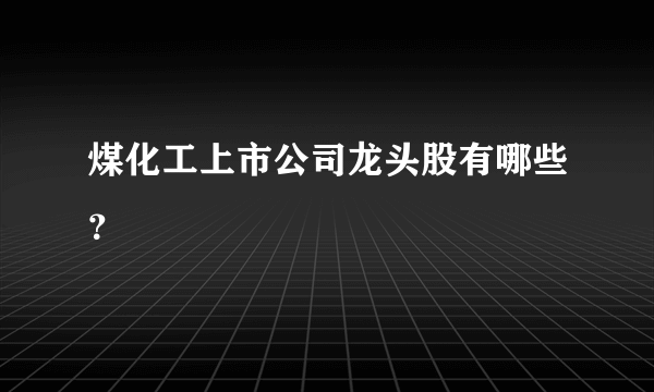 煤化工上市公司龙头股有哪些？