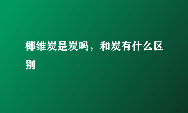 椰维炭是炭吗，和炭有什么区别