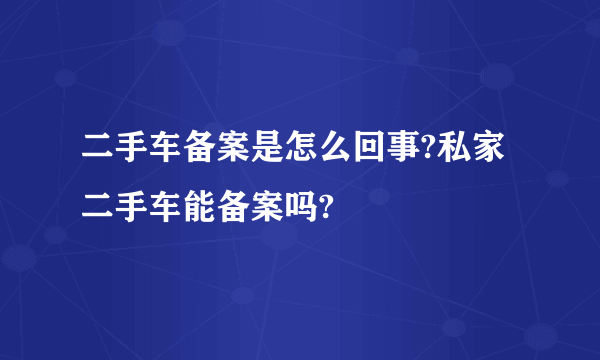 二手车备案是怎么回事?私家二手车能备案吗?