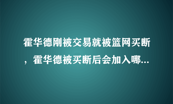 霍华德刚被交易就被篮网买断，霍华德被买断后会加入哪支球队？