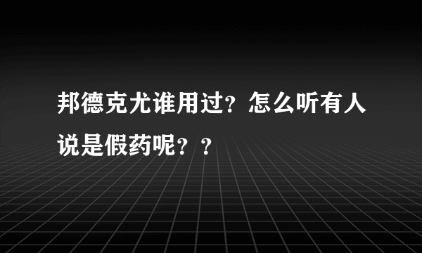 邦德克尤谁用过？怎么听有人说是假药呢？？