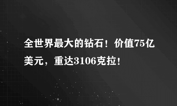 全世界最大的钻石！价值75亿美元，重达3106克拉！