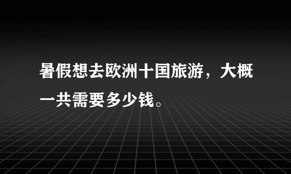 暑假想去欧洲十国旅游，大概一共需要多少钱。