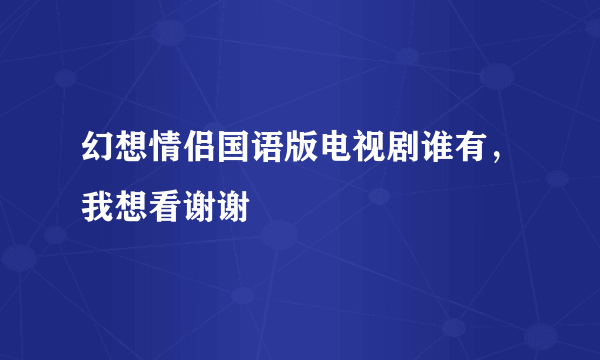 幻想情侣国语版电视剧谁有，我想看谢谢