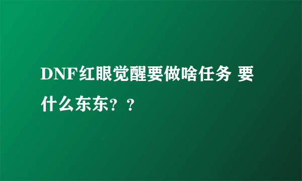 DNF红眼觉醒要做啥任务 要什么东东？？