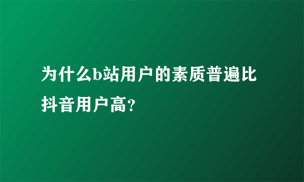 为什么b站用户的素质普遍比抖音用户高？