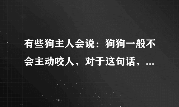 有些狗主人会说：狗狗一般不会主动咬人，对于这句话，你怎么看？