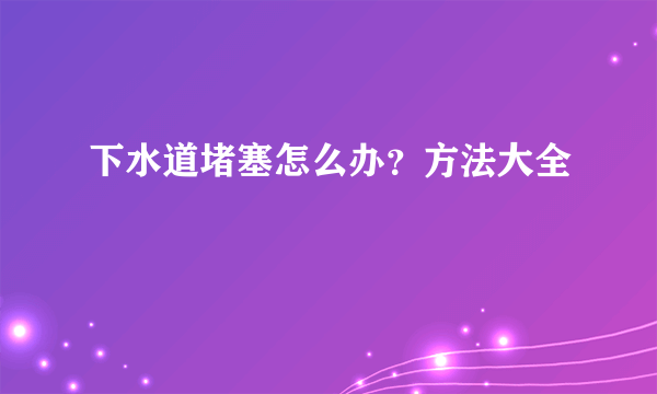 下水道堵塞怎么办？方法大全