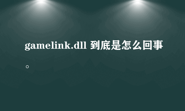 gamelink.dll 到底是怎么回事。