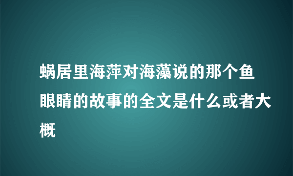 蜗居里海萍对海藻说的那个鱼眼睛的故事的全文是什么或者大概