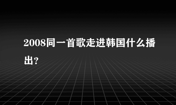 2008同一首歌走进韩国什么播出？